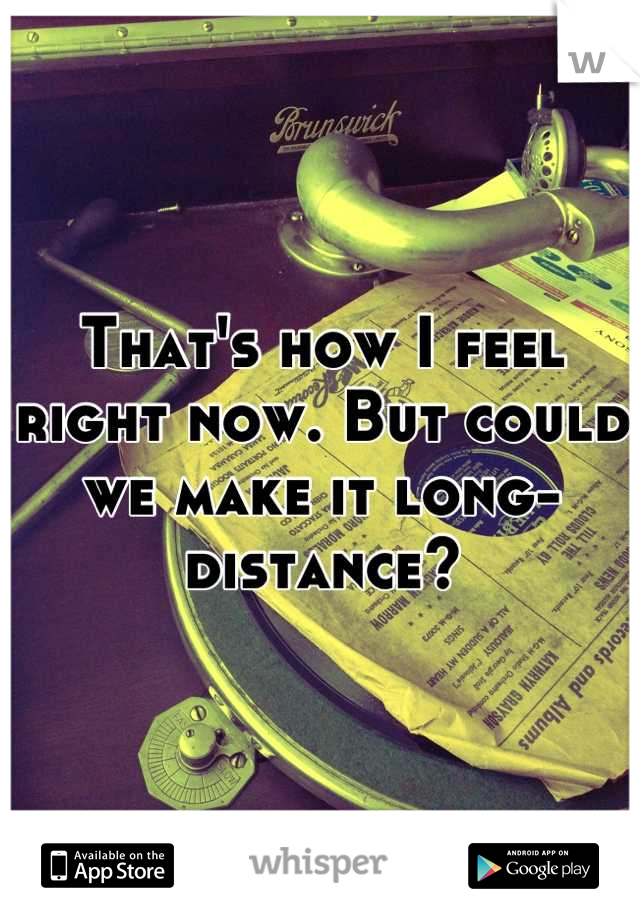 That's how I feel right now. But could we make it long-distance?