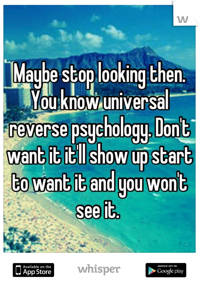 Maybe stop looking then. You know universal reverse psychology. Don't want it it'll show up start to want it and you won't see it. 