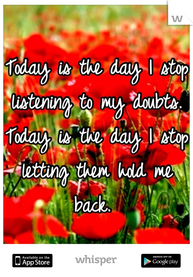 Today is the day I stop listening to my doubts. Today is the day I stop letting them hold me back. 