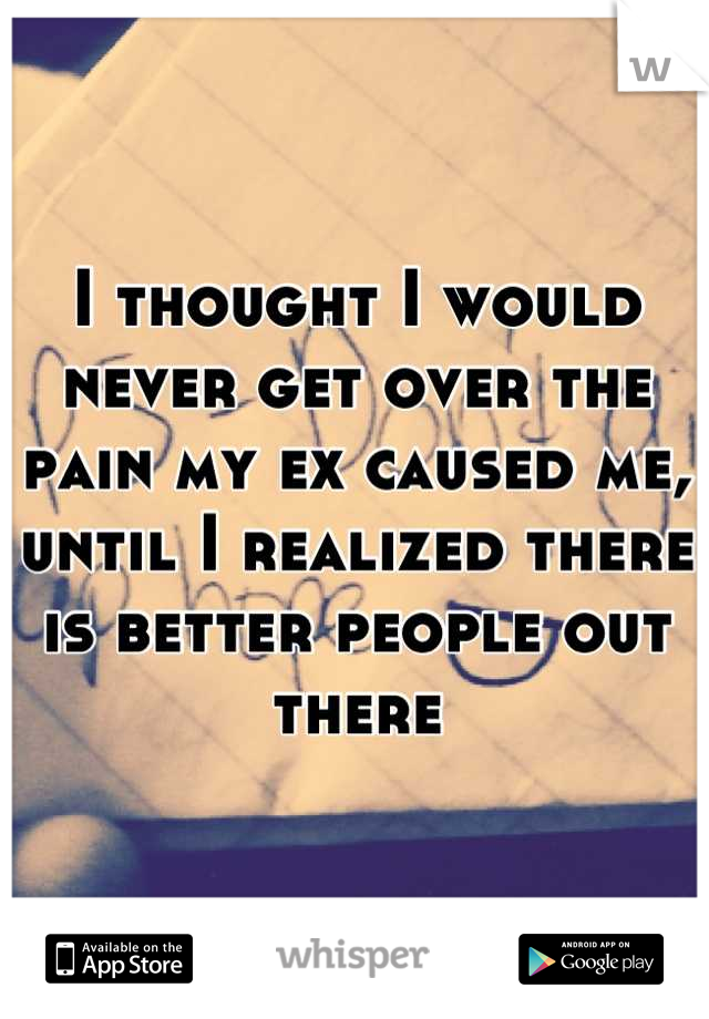 I thought I would never get over the pain my ex caused me, until I realized there is better people out there
