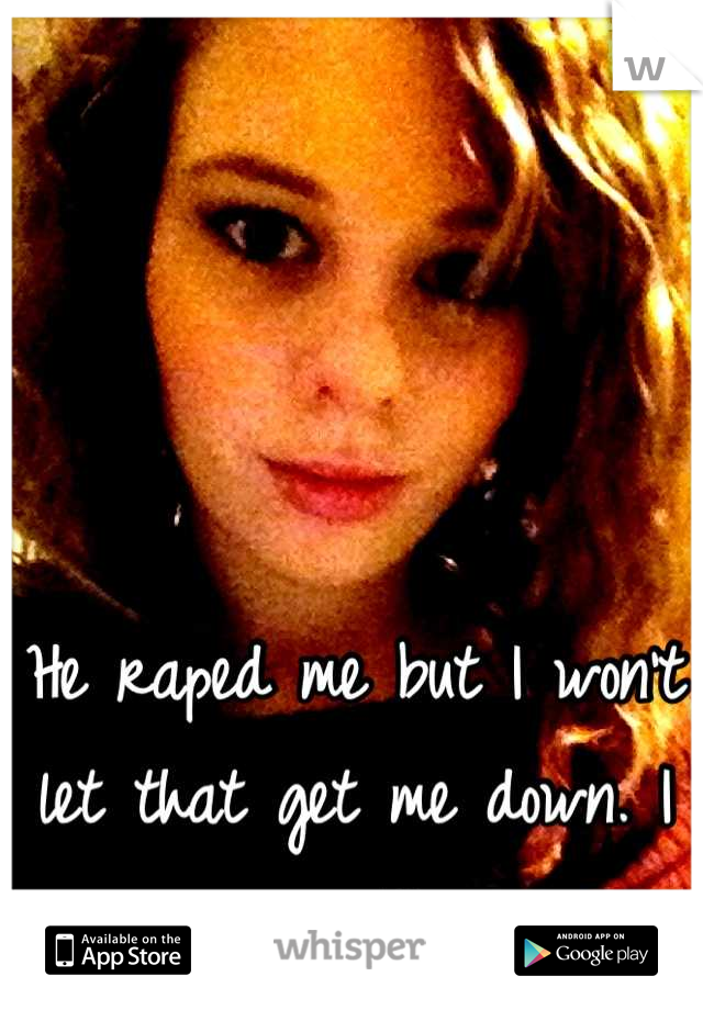 He raped me but I won't let that get me down. I was 13. 