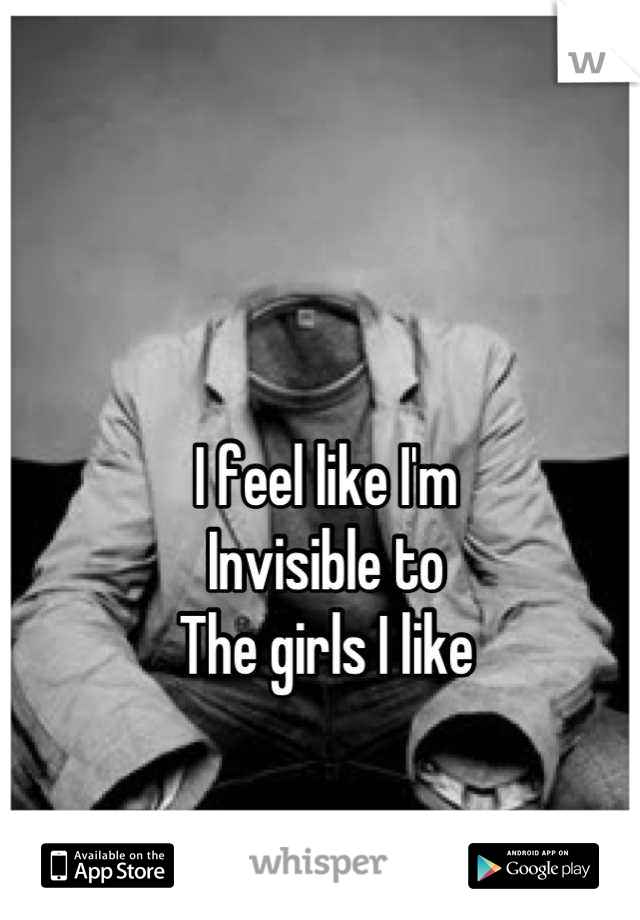 I feel like I'm
Invisible to
The girls I like