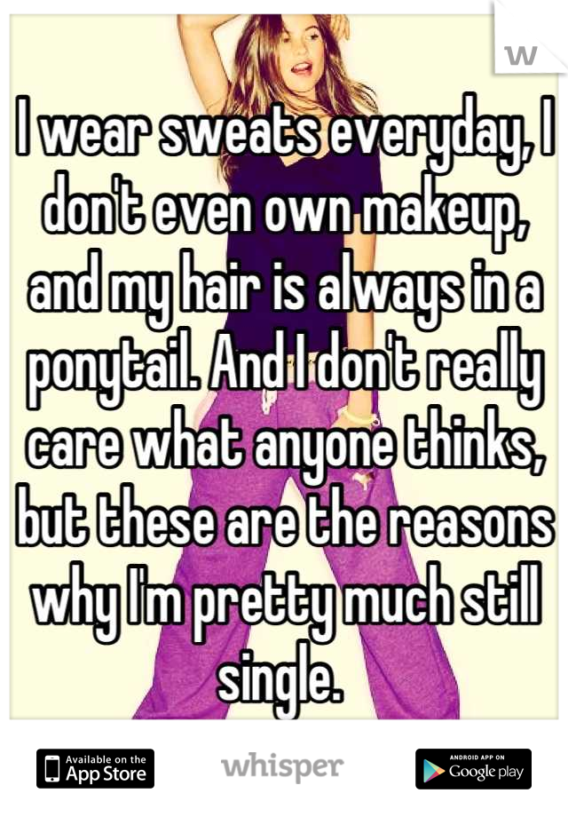 I wear sweats everyday, I don't even own makeup, and my hair is always in a ponytail. And I don't really care what anyone thinks, but these are the reasons why I'm pretty much still single. 