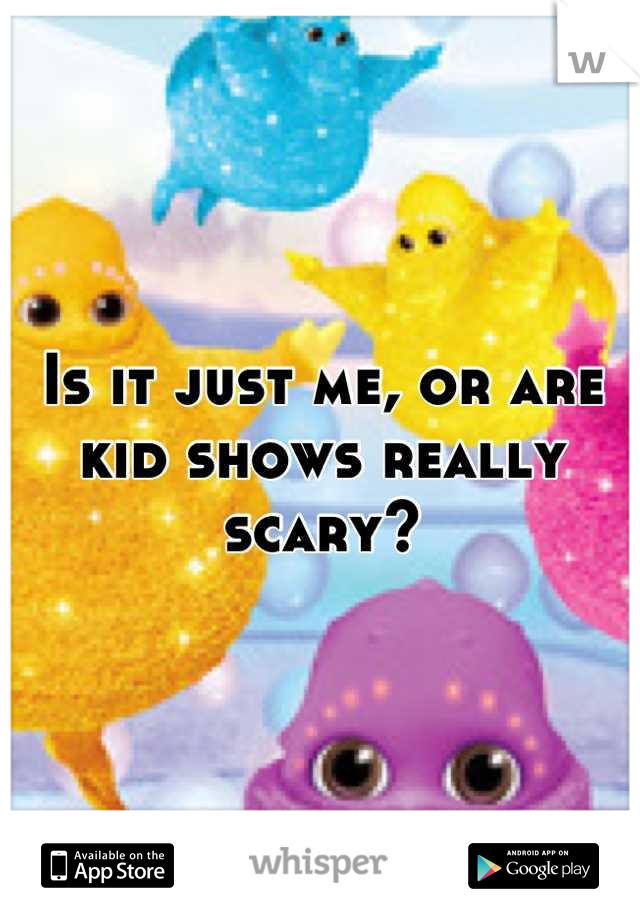 Is it just me, or are kid shows really scary?