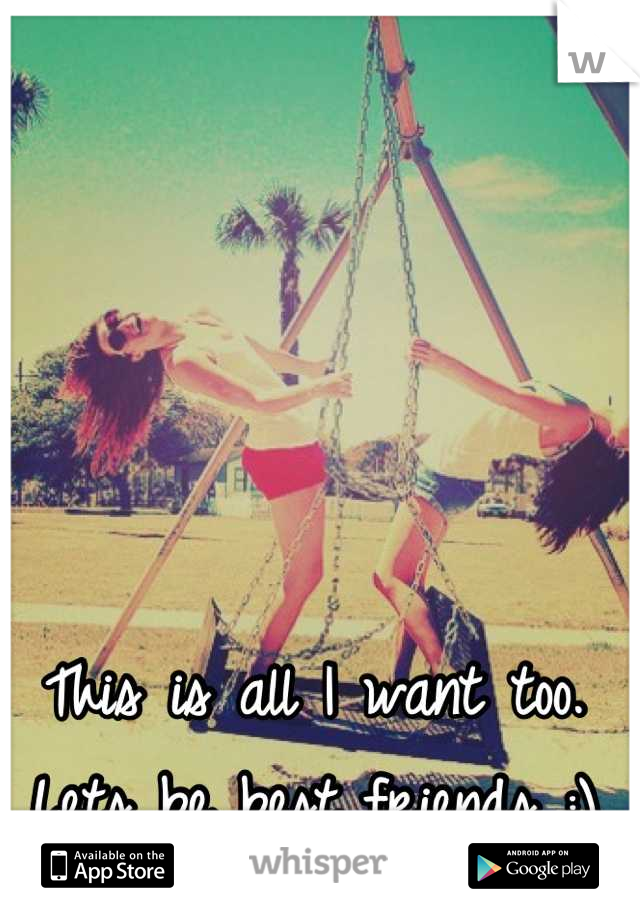 This is all I want too. Lets be best friends :)