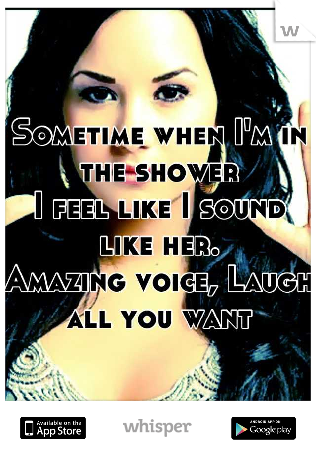 Sometime when I'm in the shower
I feel like I sound like her.
Amazing voice, Laugh all you want