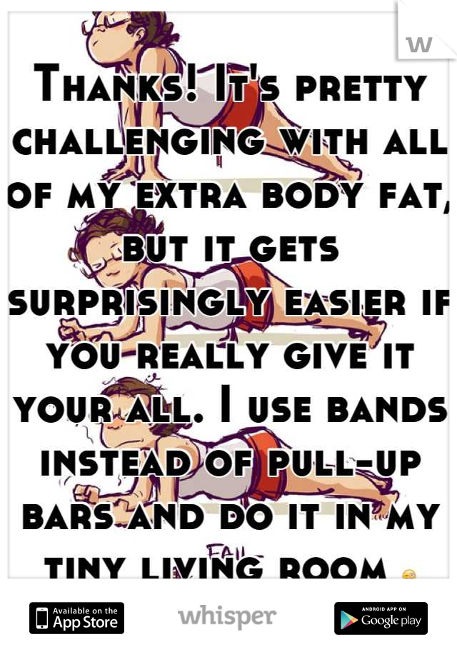 Thanks! It's pretty challenging with all of my extra body fat, but it gets surprisingly easier if you really give it your all. I use bands instead of pull-up bars and do it in my tiny living room 😜
