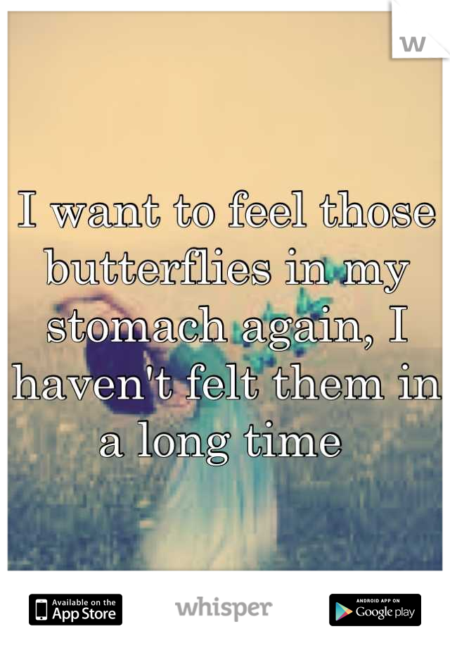 I want to feel those butterflies in my stomach again, I haven't felt them in a long time 