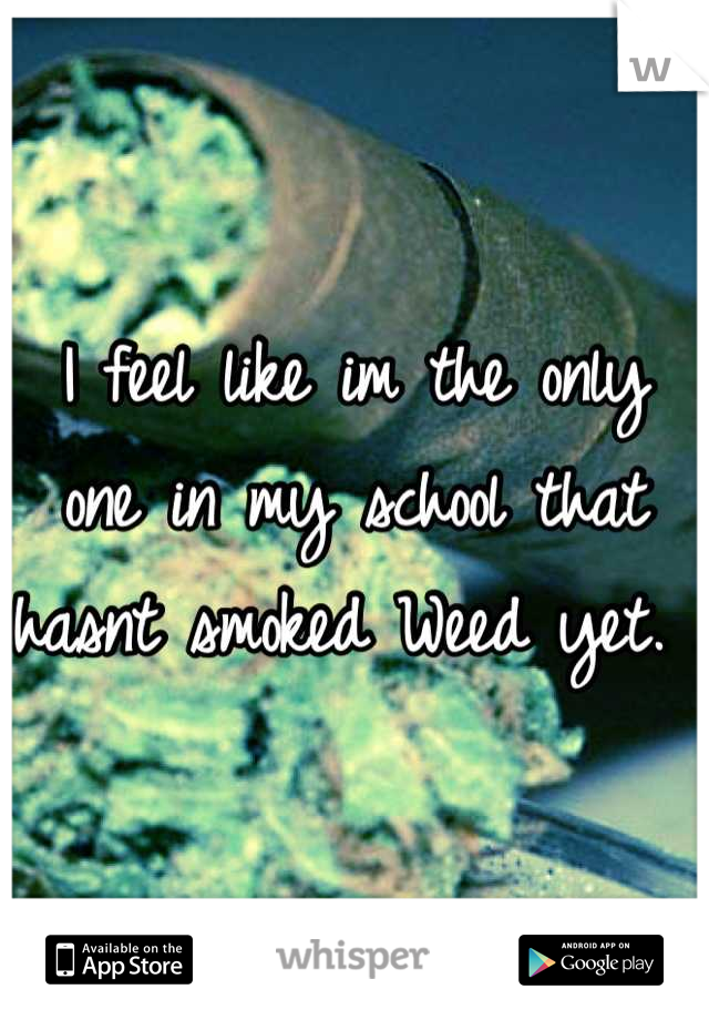 I feel like im the only one in my school that hasnt smoked Weed yet. 