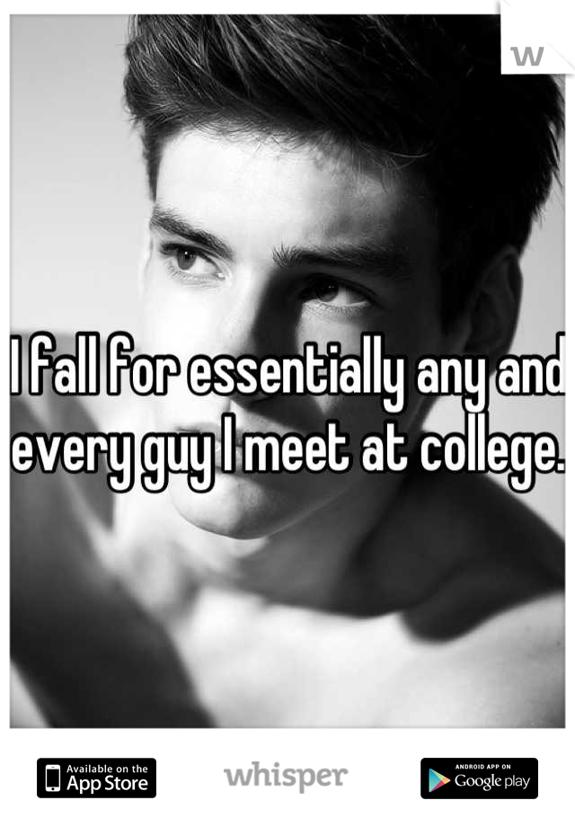 I fall for essentially any and every guy I meet at college.