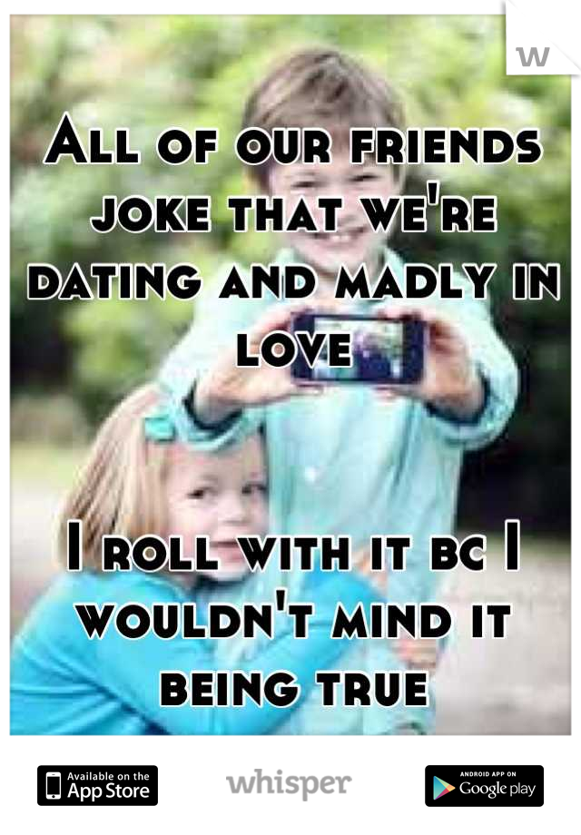 All of our friends joke that we're dating and madly in love


I roll with it bc I wouldn't mind it being true