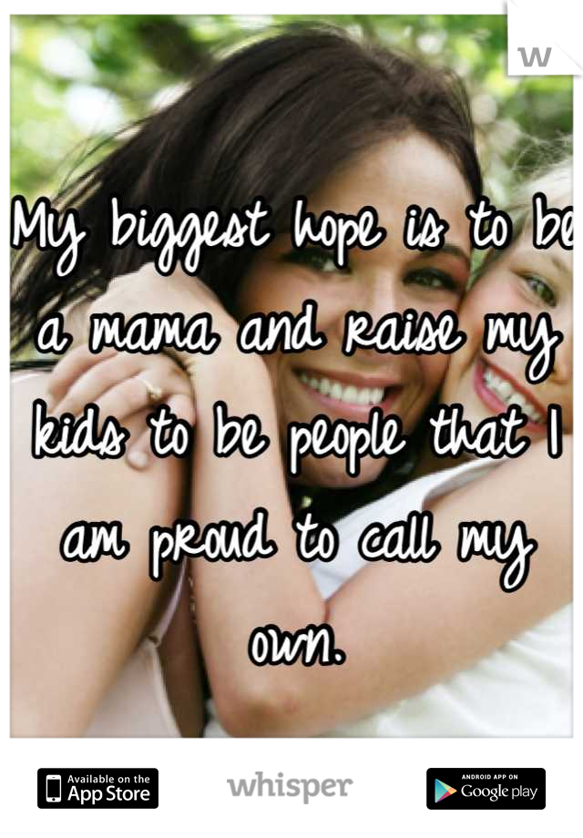 My biggest hope is to be a mama and raise my kids to be people that I am proud to call my own.