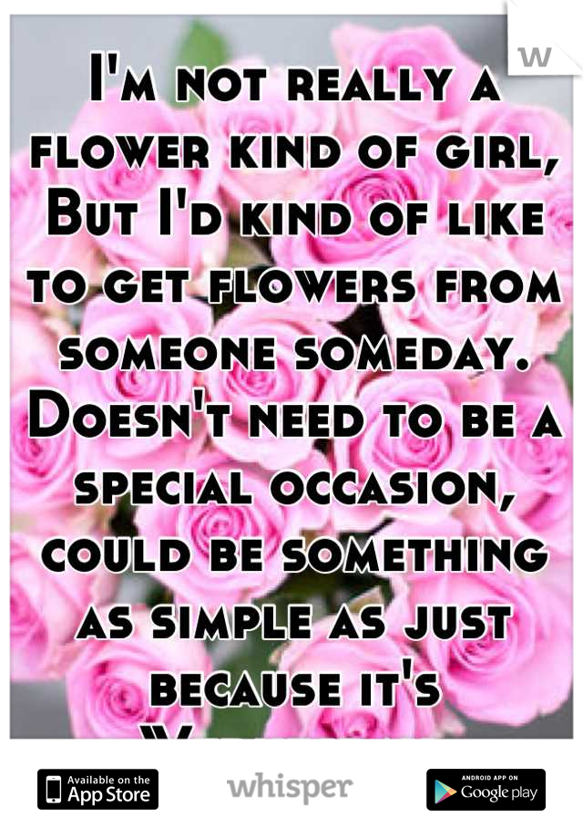 I'm not really a flower kind of girl, 
But I'd kind of like to get flowers from someone someday. 
Doesn't need to be a special occasion, could be something as simple as just because it's Wednesday.