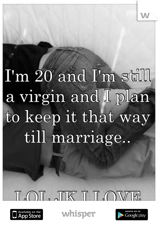 I'm 20 and I'm still a virgin and I plan to keep it that way till marriage.. 


LOL JK I LOVE SEX. 