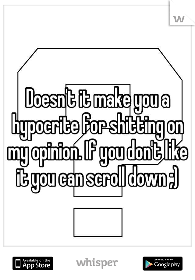 Doesn't it make you a hypocrite for shitting on my opinion. If you don't like it you can scroll down ;)