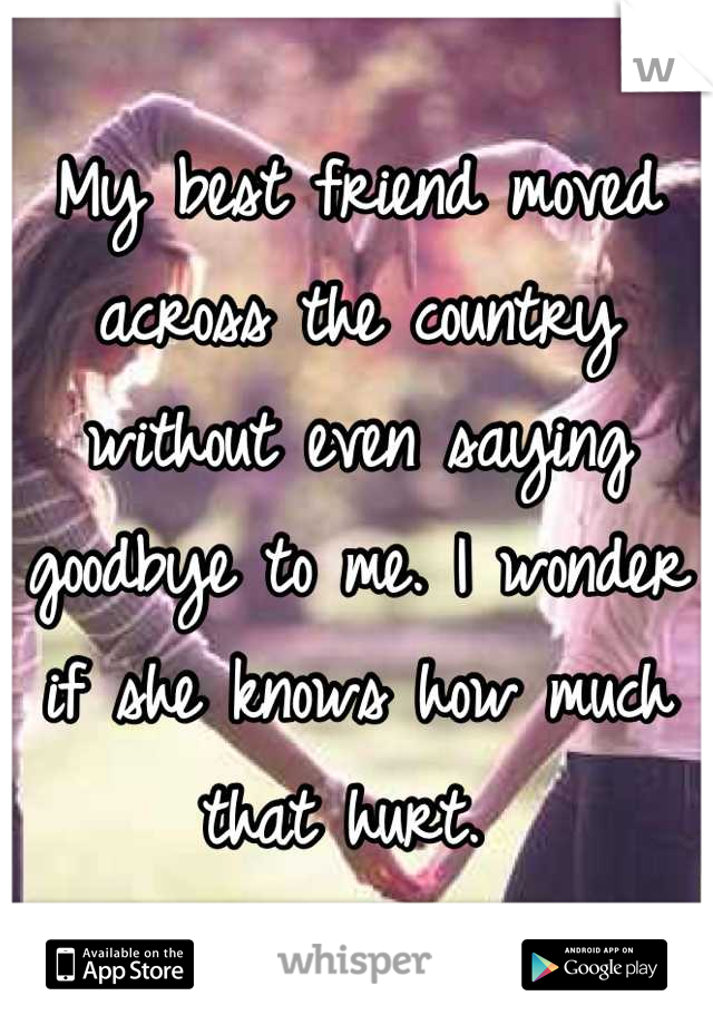 My best friend moved across the country without even saying goodbye to me. I wonder if she knows how much that hurt. 