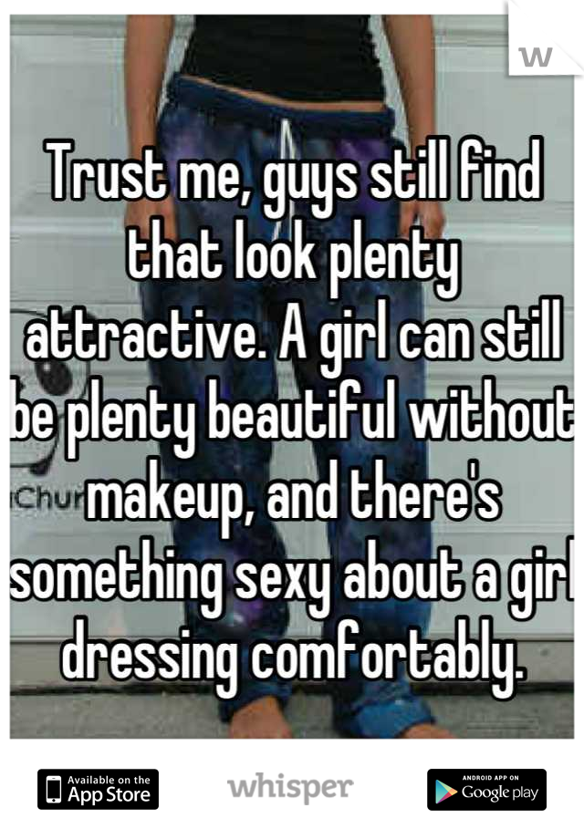 Trust me, guys still find that look plenty attractive. A girl can still be plenty beautiful without makeup, and there's something sexy about a girl dressing comfortably.