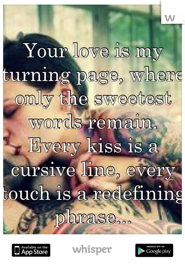 Your love is my turning page, where only the sweetest words remain. Every kiss is a cursive line, every touch is a redefining phrase...