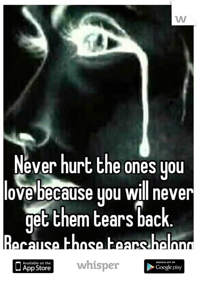 Never hurt the ones you love because you will never get them tears back. Because those tears belong to God now