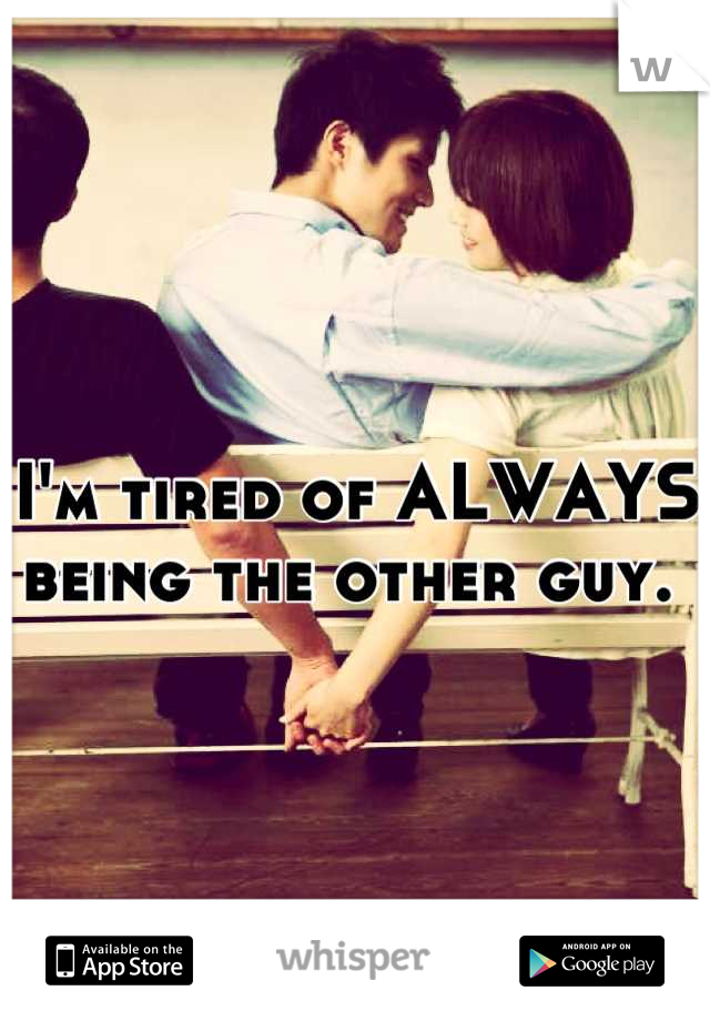 I'm tired of ALWAYS being the other guy. 