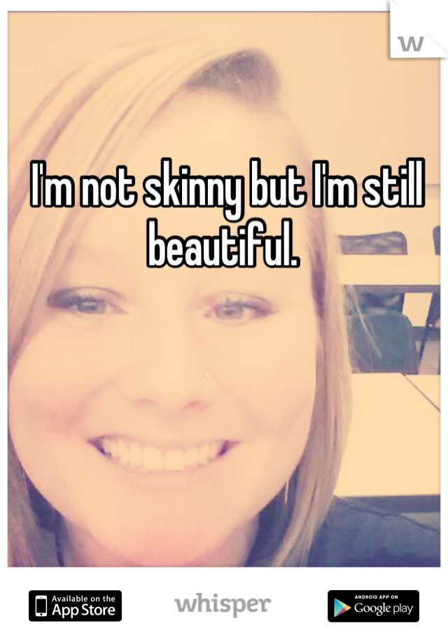 I'm not skinny but I'm still beautiful. 