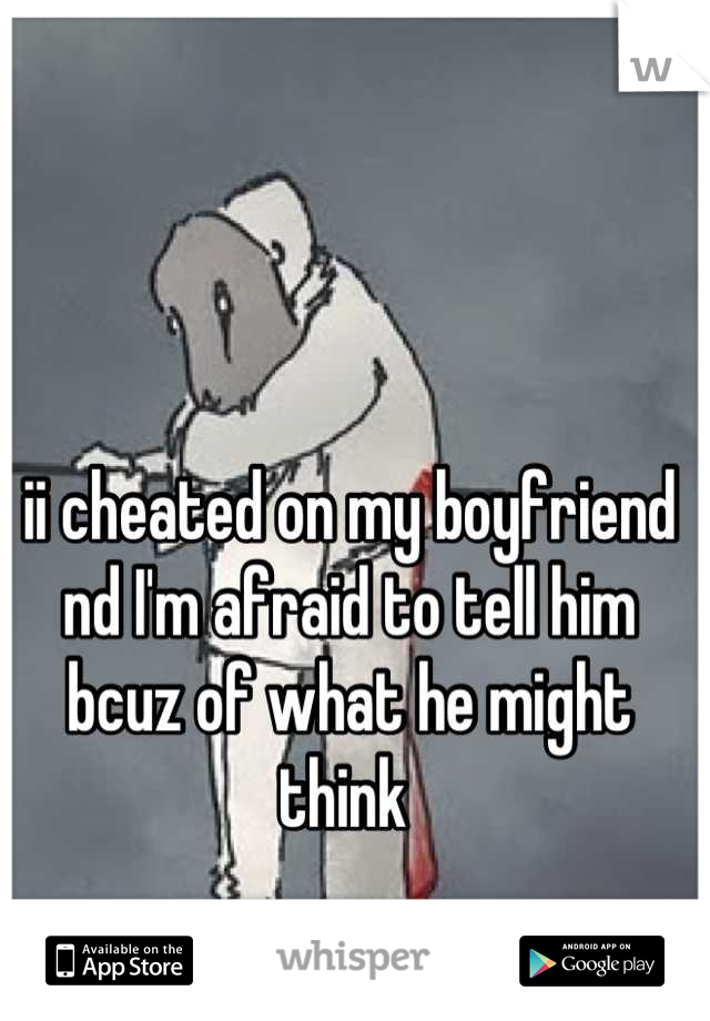 ii cheated on my boyfriend nd I'm afraid to tell him bcuz of what he might think 