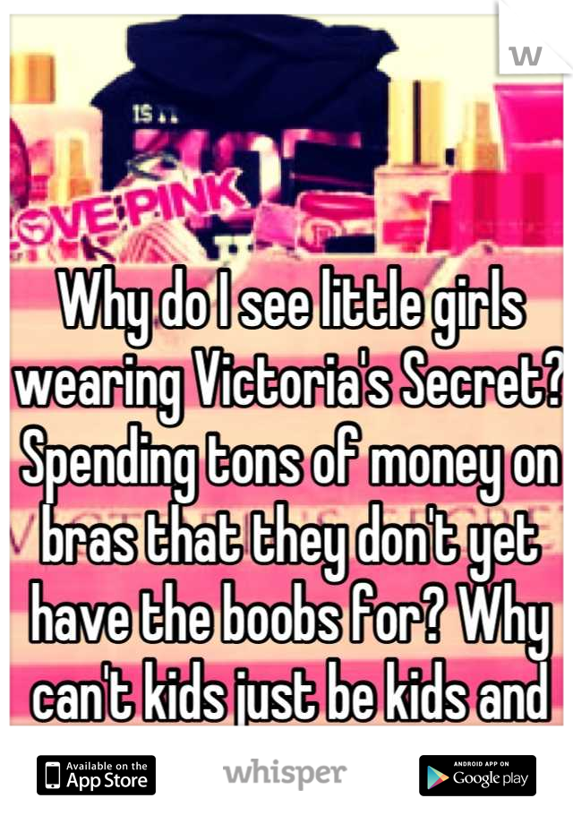 Why do I see little girls wearing Victoria's Secret? Spending tons of money on bras that they don't yet have the boobs for? Why can't kids just be kids and not worry about image?