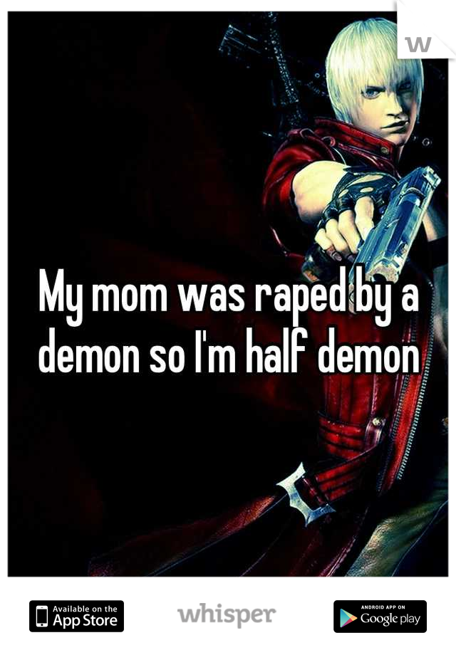 My mom was raped by a demon so I'm half demon