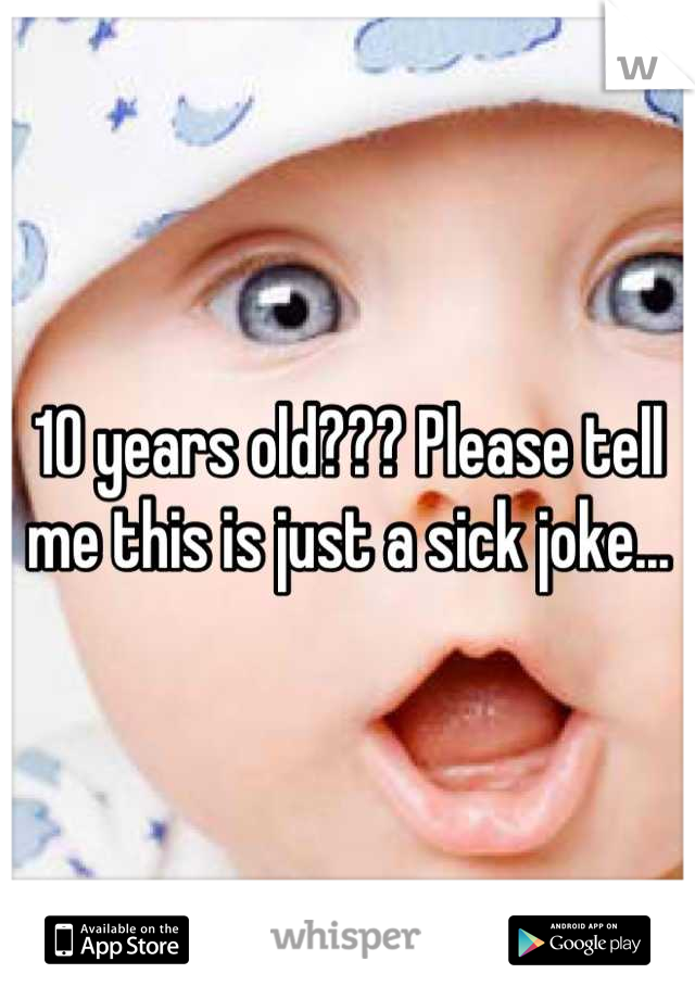 10 years old??? Please tell me this is just a sick joke...
