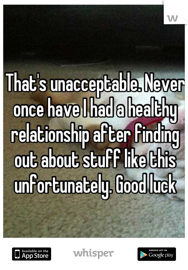 That's unacceptable. Never once have I had a healthy relationship after finding out about stuff like this unfortunately. Good luck