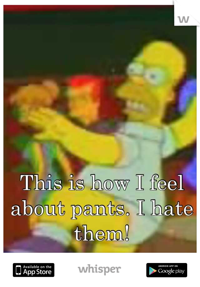 This is how I feel about pants. I hate them!