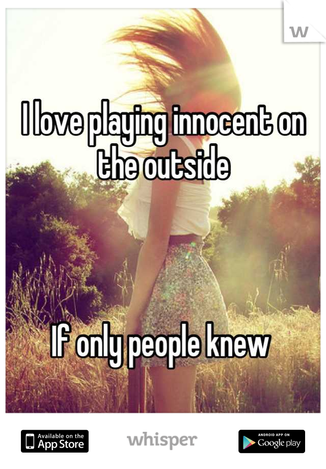 I love playing innocent on the outside 



If only people knew 