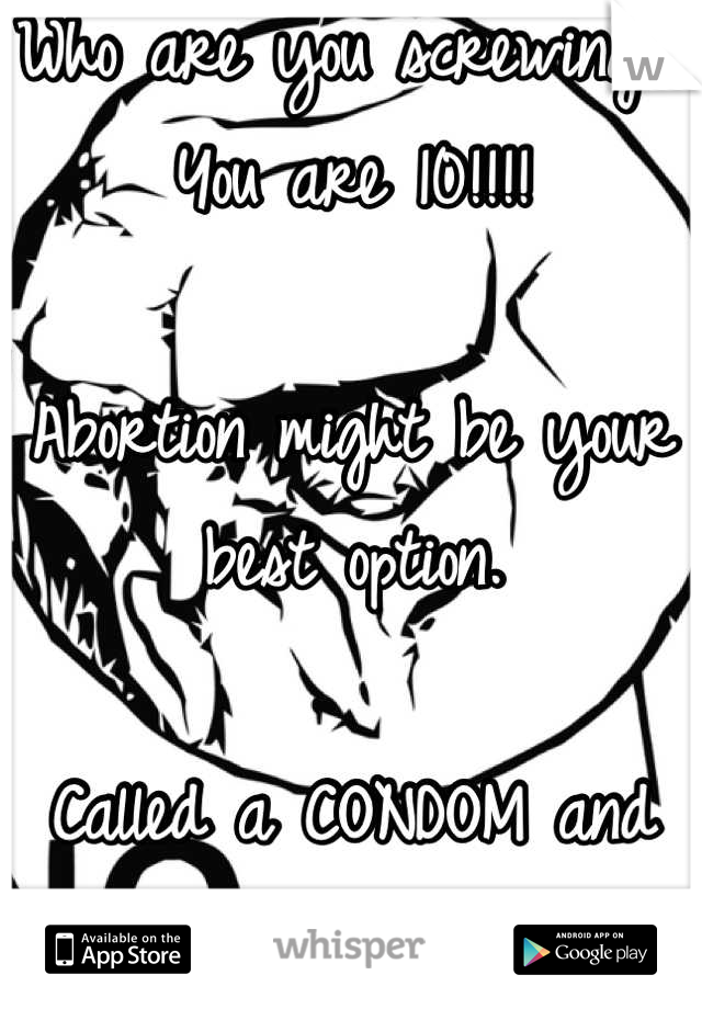 Who are you screwing.? You are 10!!!!

Abortion might be your best option.

Called a CONDOM and being 10 Saying NO!!!