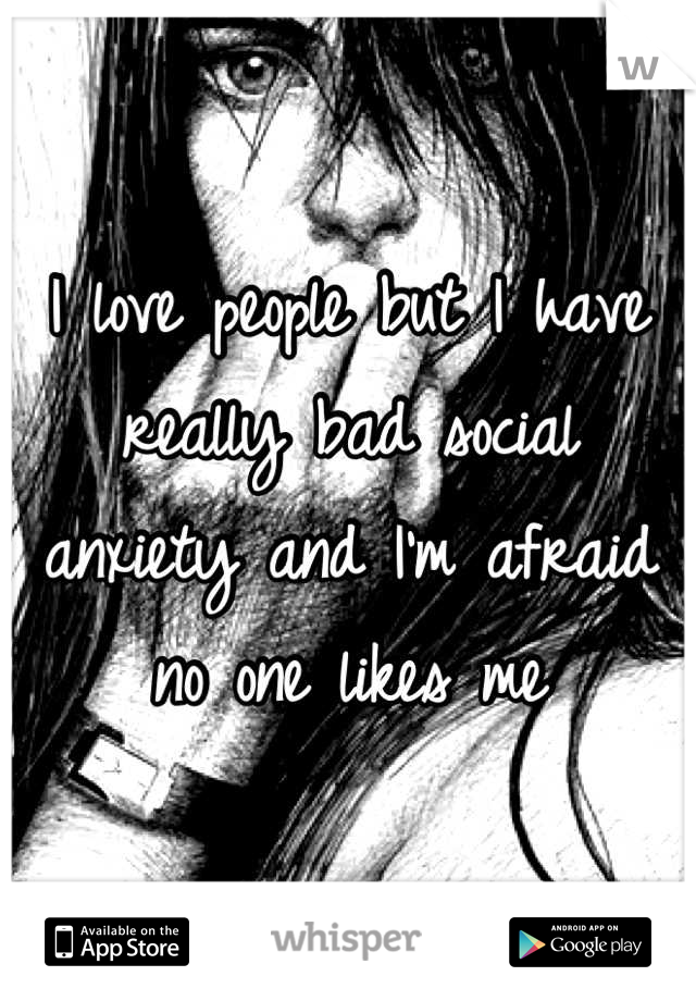 I love people but I have really bad social anxiety and I'm afraid no one likes me