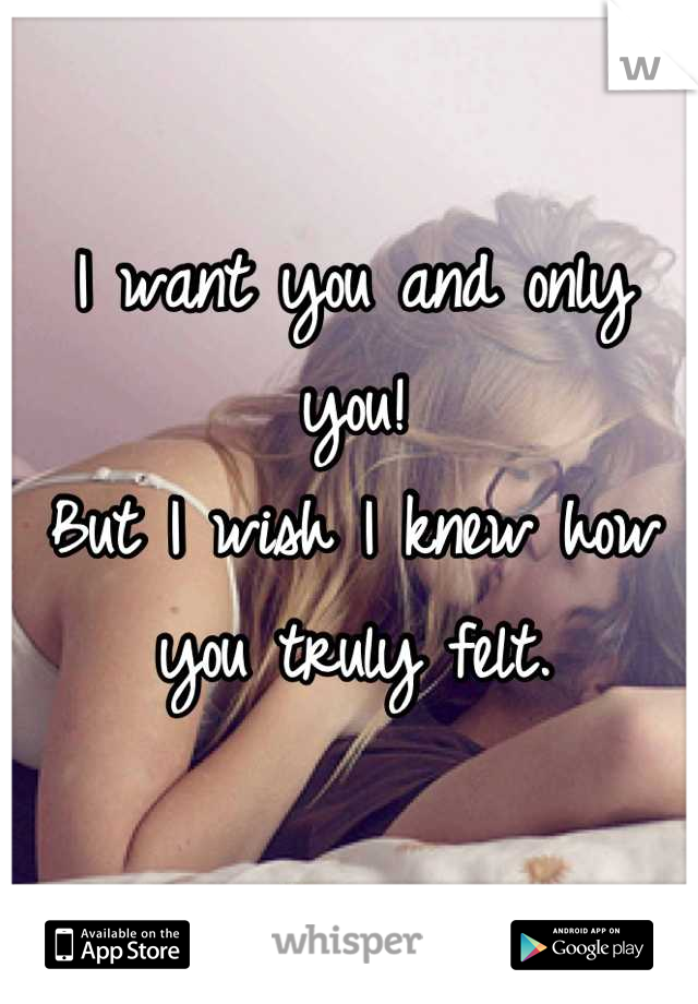 I want you and only you!
But I wish I knew how you truly felt.