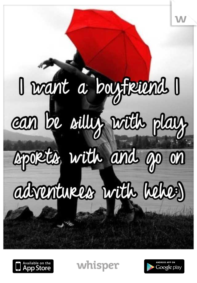 I want a boyfriend I can be silly with play sports with and go on adventures with hehe:)