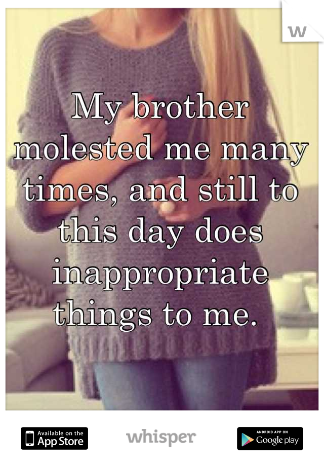 My brother molested me many times, and still to this day does inappropriate things to me. 