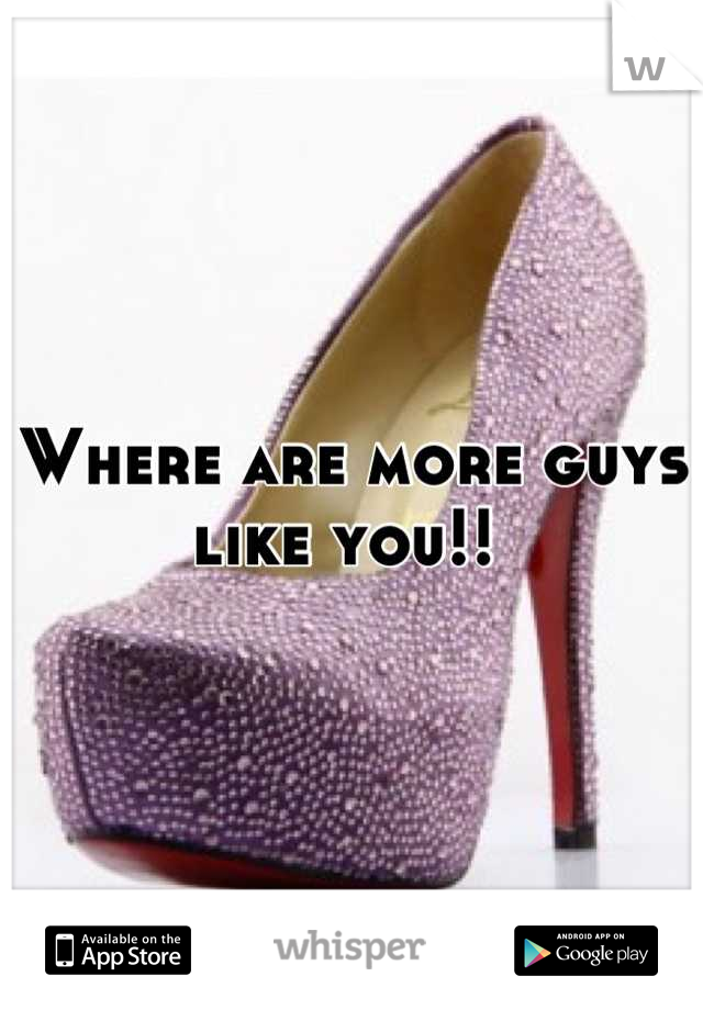 Where are more guys like you!! 