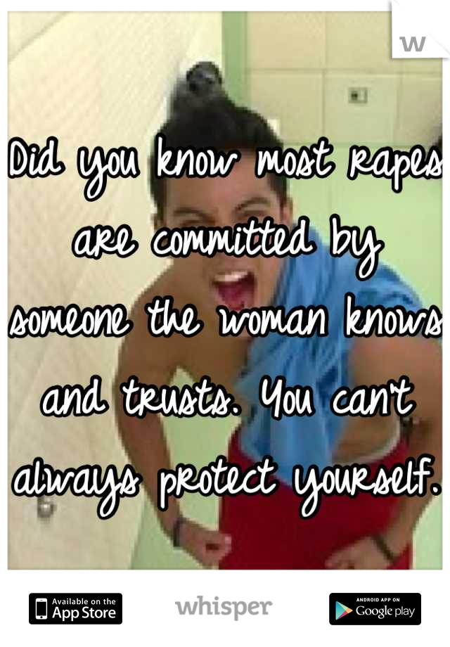 Did you know most rapes are committed by someone the woman knows and trusts. You can't always protect yourself.