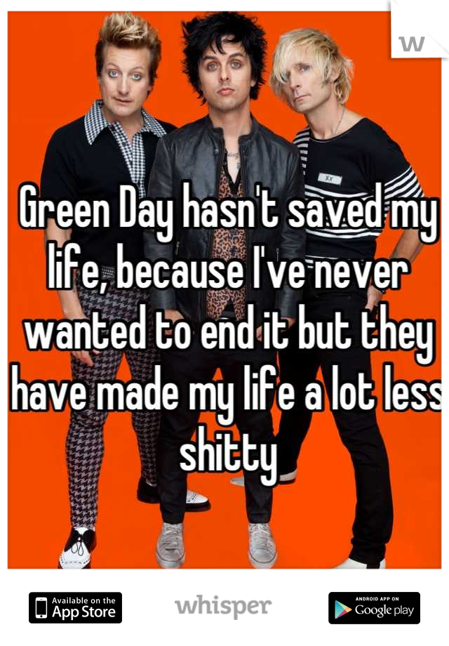 Green Day hasn't saved my life, because I've never wanted to end it but they have made my life a lot less shitty