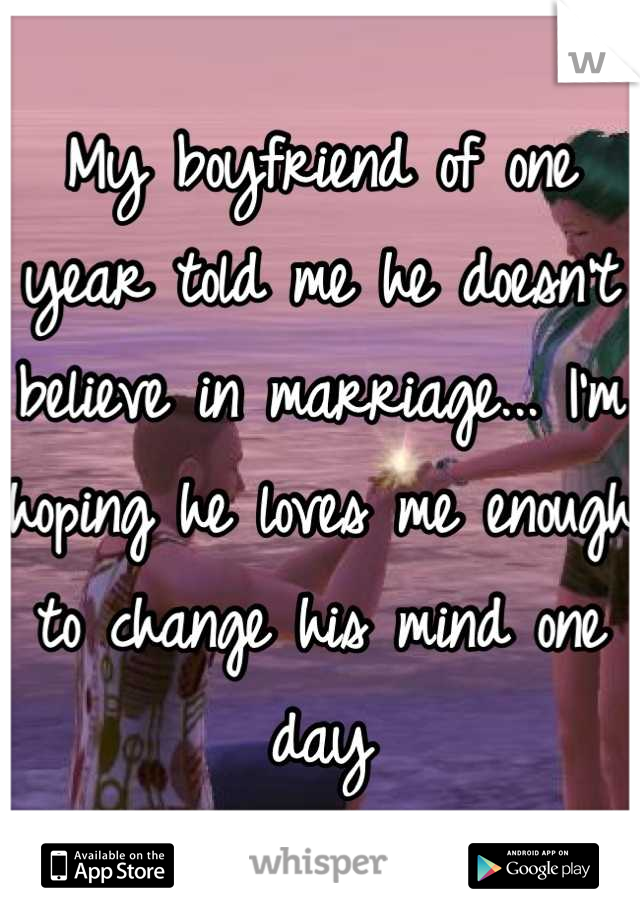 My boyfriend of one year told me he doesn't believe in marriage... I'm hoping he loves me enough to change his mind one day