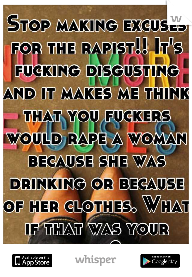 Stop making excuses for the rapist!! It's fucking disgusting and it makes me think that you fuckers would rape a woman because she was drinking or because of her clothes. What if that was your mom?