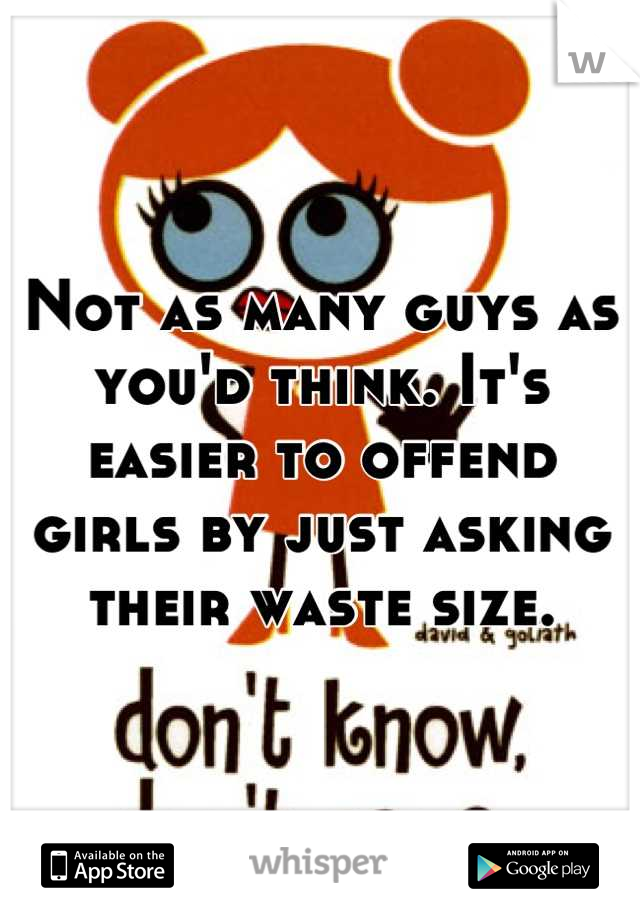 Not as many guys as you'd think. It's easier to offend girls by just asking their waste size.