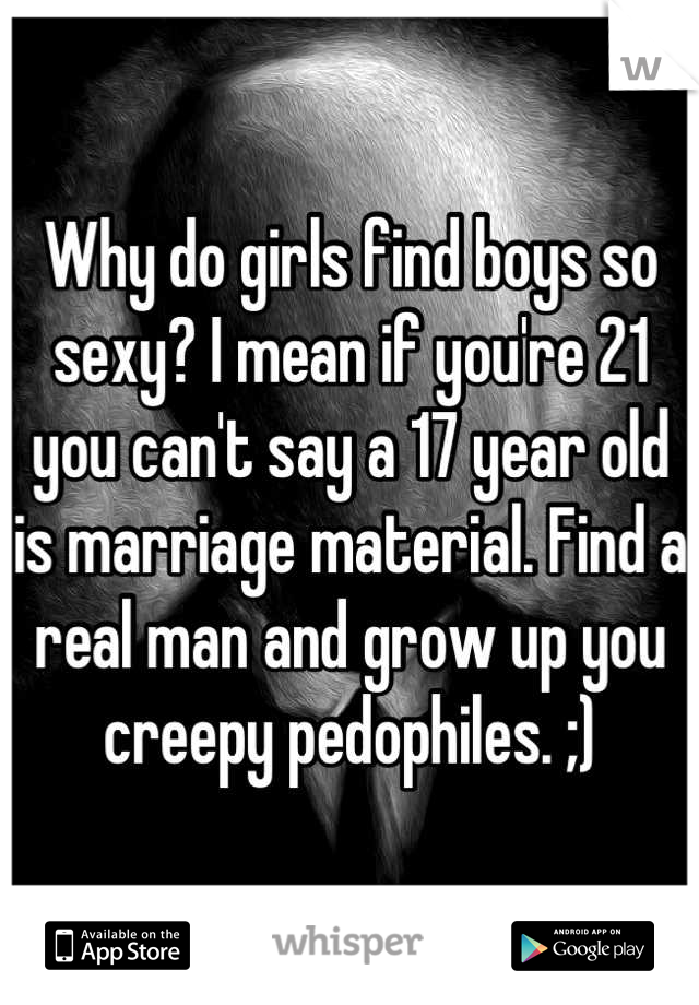 Why do girls find boys so sexy? I mean if you're 21 you can't say a 17 year old is marriage material. Find a real man and grow up you creepy pedophiles. ;)