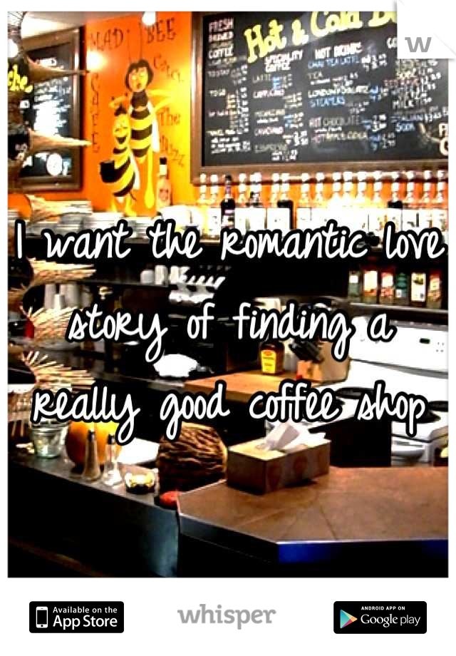 I want the romantic love story of finding a really good coffee shop