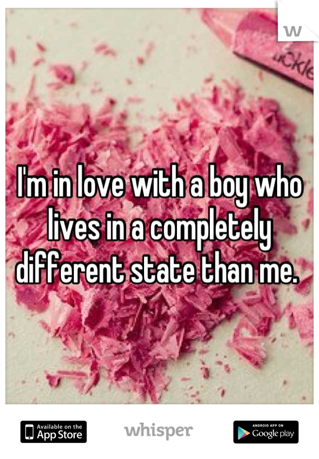 I'm in love with a boy who lives in a completely different state than me. 