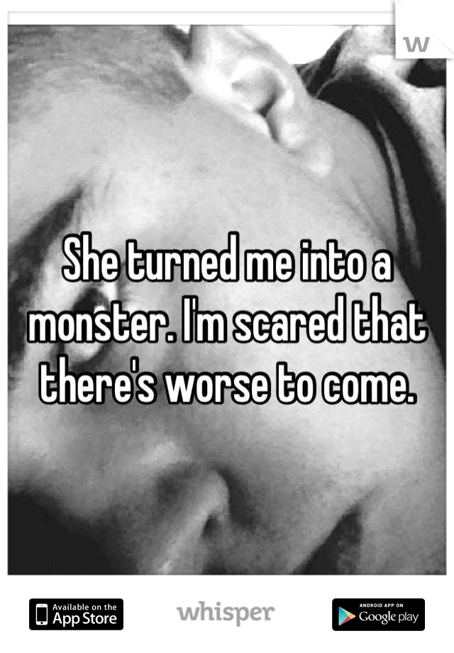 She turned me into a monster. I'm scared that there's worse to come.
