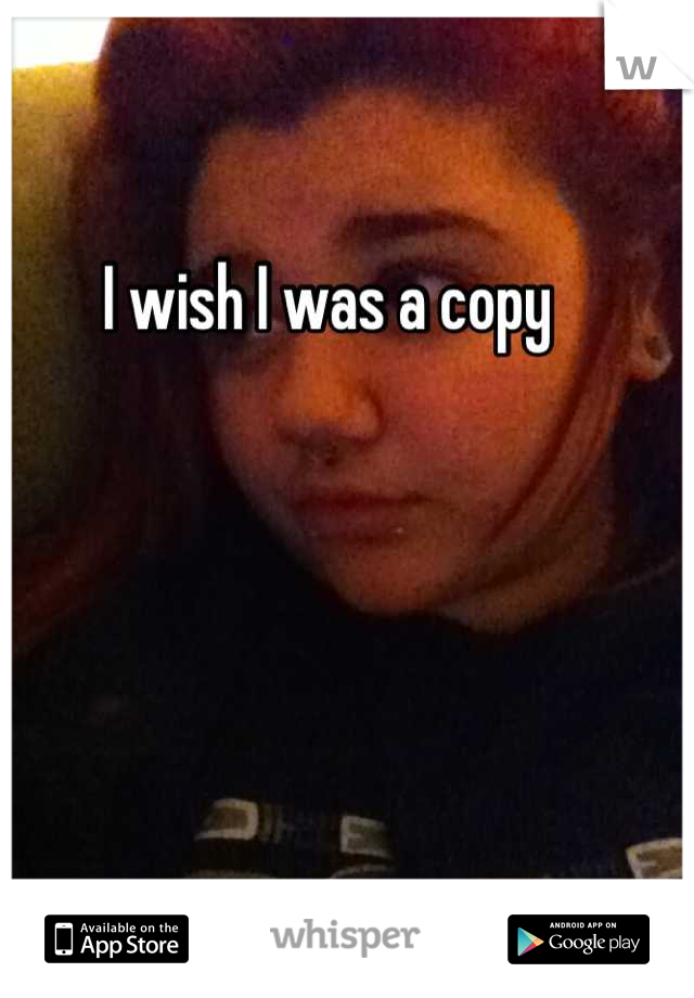 I wish I was a copy 