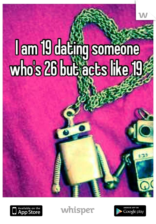 I am 19 dating someone who's 26 but acts like 19 