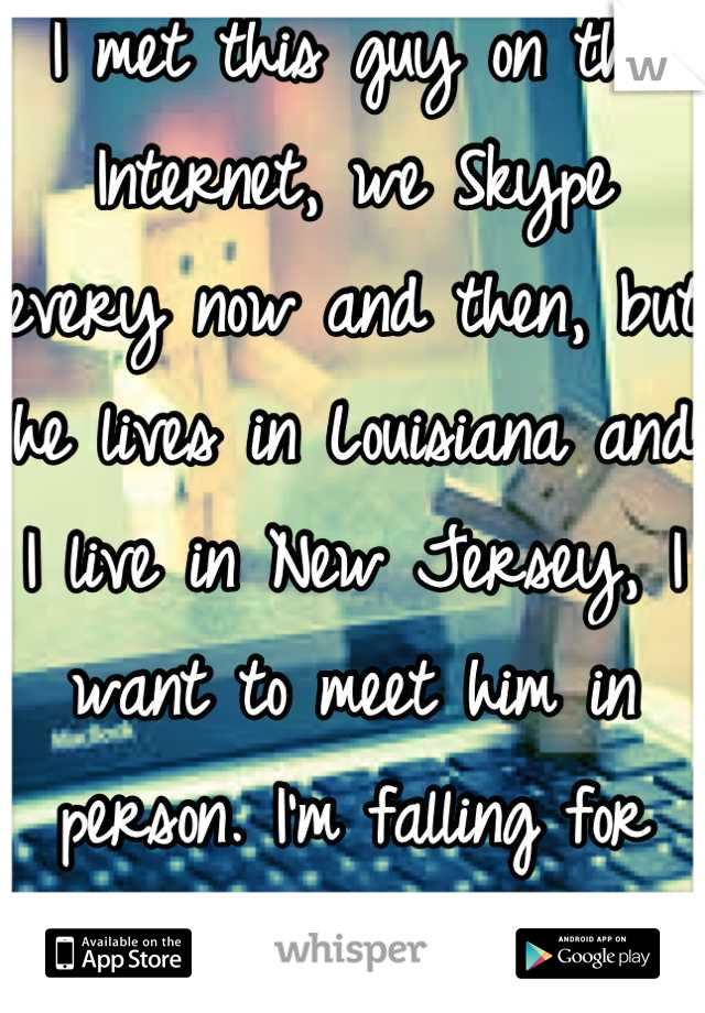 I met this guy on the Internet, we Skype every now and then, but he lives in Louisiana and I live in New Jersey, I want to meet him in person. I'm falling for him